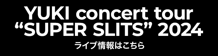 YUKI concert tour “SUPER SLITS” 2024 SPECIAL PAGE ライブ情報はこちら