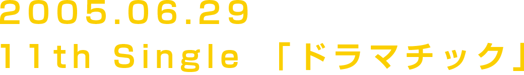 2005.06.29 Release 11th Single「ドラマチック」